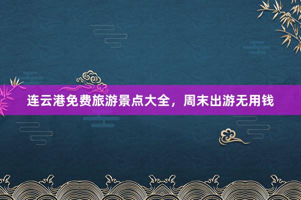 连云港免费旅游景点大全，周末出游无用钱