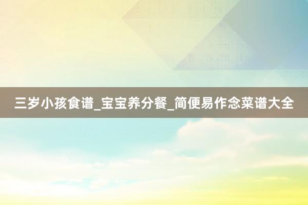 三岁小孩食谱_宝宝养分餐_简便易作念菜谱大全