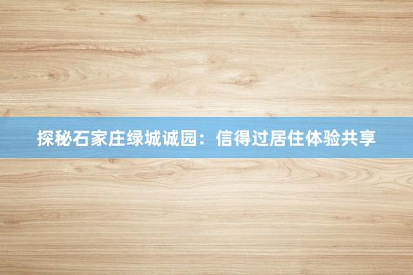 探秘石家庄绿城诚园：信得过居住体验共享