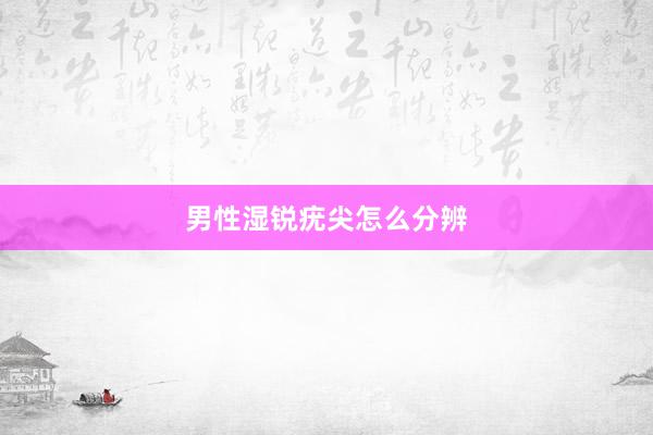 男性湿锐疣尖怎么分辨