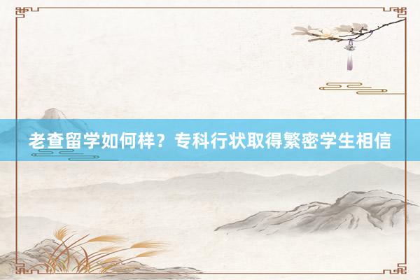 老查留学如何样？专科行状取得繁密学生相信
