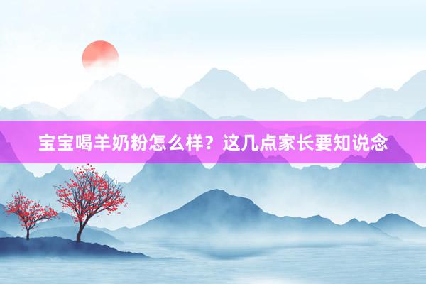 宝宝喝羊奶粉怎么样？这几点家长要知说念