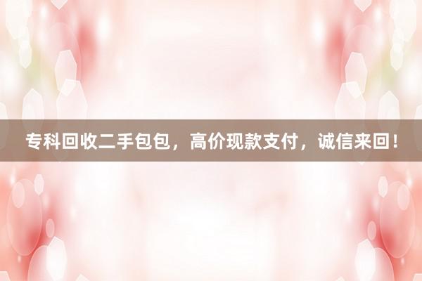 专科回收二手包包，高价现款支付，诚信来回！
